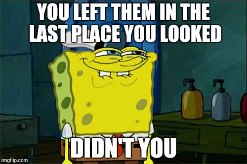 Don't You Squidward Meme | YOU LEFT THEM IN THE LAST PLACE YOU LOOKED DIDN'T YOU | image tagged in memes,dont you squidward | made w/ Imgflip meme maker