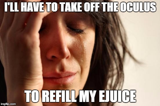 First World Problems | I'LL HAVE TO TAKE OFF THE OCULUS TO REFILL MY EJUICE | image tagged in memes,first world problems | made w/ Imgflip meme maker