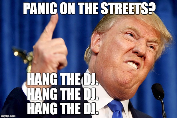 Repeat Offender in the Third Person | PANIC ON THE STREETS? HANG THE DJ. HANG THE DJ. HANG THE DJ. | image tagged in donald trump,panic,streets,dj,the smiths,morrissey | made w/ Imgflip meme maker