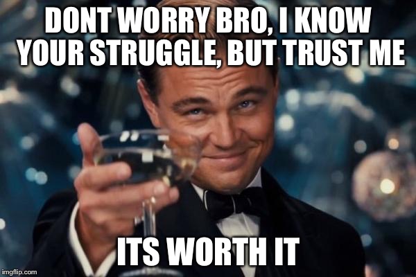 Leonardo Dicaprio Cheers Meme | DONT WORRY BRO, I KNOW YOUR STRUGGLE, BUT TRUST ME ITS WORTH IT | image tagged in memes,leonardo dicaprio cheers | made w/ Imgflip meme maker