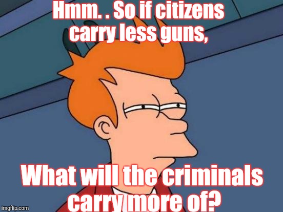 Futurama Fry | Hmm. . So if citizens carry less guns, What will the criminals carry more of? | image tagged in memes,futurama fry | made w/ Imgflip meme maker