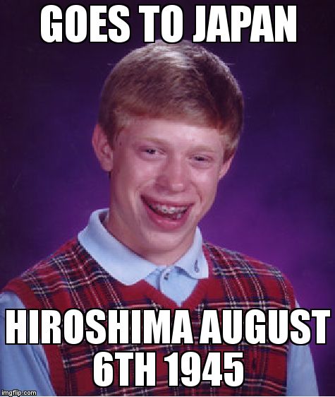 Bad Luck Brian Meme | GOES TO JAPAN  HIROSHIMA AUGUST 6TH 1945 | image tagged in memes,bad luck brian | made w/ Imgflip meme maker
