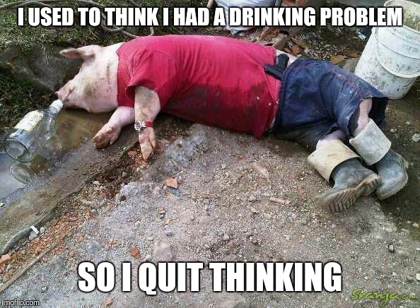 I USED TO THINK I HAD A DRINKING PROBLEM SO I QUIT THINKING | made w/ Imgflip meme maker