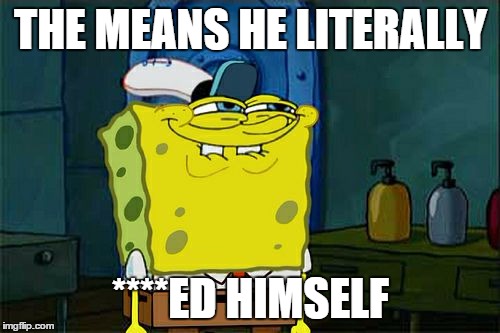 Don't You Squidward Meme | THE MEANS HE LITERALLY ****ED HIMSELF | image tagged in memes,dont you squidward | made w/ Imgflip meme maker