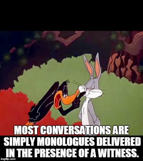 Daffy Duck argument fail | MOST CONVERSATIONS ARE SIMPLY MONOLOGUES DELIVERED IN THE PRESENCE OF A WITNESS. | image tagged in daffy duck argument fail | made w/ Imgflip meme maker