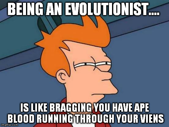 Futurama Fry Meme | BEING AN EVOLUTIONIST.... IS LIKE BRAGGING YOU HAVE APE BLOOD RUNNING THROUGH YOUR VIENS | image tagged in memes,futurama fry | made w/ Imgflip meme maker