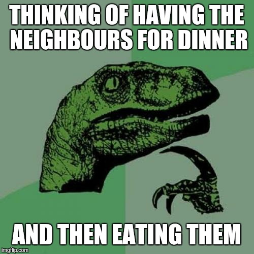 Philosoraptor | THINKING OF HAVING THE NEIGHBOURS FOR DINNER AND THEN EATING THEM | image tagged in memes,philosoraptor,funny,dinosaur,velociraptor,philosophy dinosaur | made w/ Imgflip meme maker