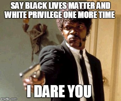 Say That Again I Dare You | SAY BLACK LIVES MATTER AND WHITE PRIVILEGE ONE MORE TIME I DARE YOU | image tagged in memes,say that again i dare you | made w/ Imgflip meme maker
