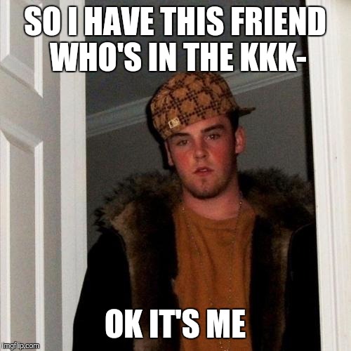 Scumbag Steve Meme | SO I HAVE THIS FRIEND WHO'S IN THE KKK- OK IT'S ME | image tagged in memes,scumbag steve | made w/ Imgflip meme maker