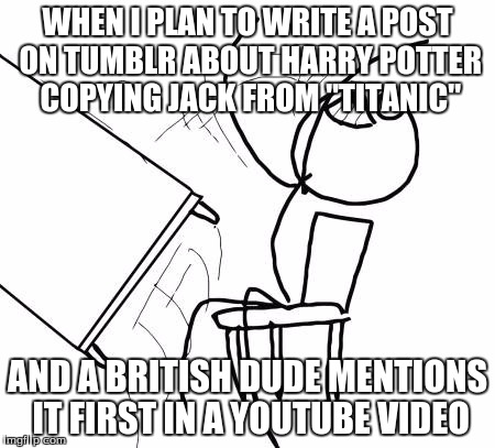 FIRST! LOL  | WHEN I PLAN TO WRITE A POST ON TUMBLR ABOUT HARRY POTTER COPYING JACK FROM "TITANIC" AND A BRITISH DUDE MENTIONS IT FIRST IN A YOUTUBE VIDEO | image tagged in memes,table flip guy,tumblr,harry potter,titanic | made w/ Imgflip meme maker