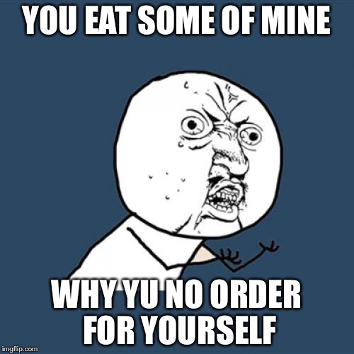 Y U No Meme | YOU EAT SOME OF MINE WHY YU NO ORDER FOR YOURSELF | image tagged in memes,y u no | made w/ Imgflip meme maker