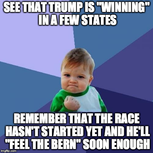 Success Kid | SEE THAT TRUMP IS "WINNING" IN A FEW STATES REMEMBER THAT THE RACE HASN'T STARTED YET AND HE'LL "FEEL THE BERN" SOON ENOUGH | image tagged in memes,success kid | made w/ Imgflip meme maker