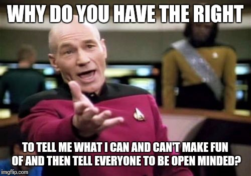 Picard Wtf Meme | WHY DO YOU HAVE THE RIGHT TO TELL ME WHAT I CAN AND CAN'T MAKE FUN OF AND THEN TELL EVERYONE TO BE OPEN MINDED? | image tagged in memes,picard wtf | made w/ Imgflip meme maker