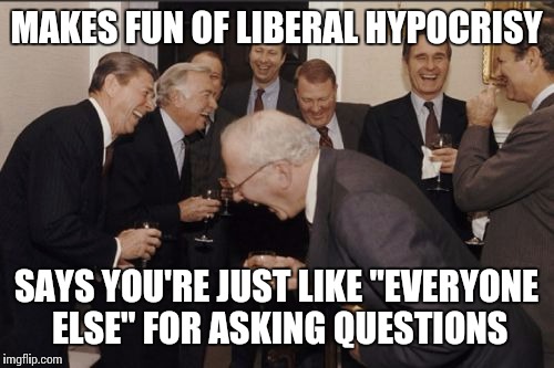 Laughing Men In Suits Meme | MAKES FUN OF LIBERAL HYPOCRISY SAYS YOU'RE JUST LIKE "EVERYONE ELSE" FOR ASKING QUESTIONS | image tagged in memes,laughing men in suits | made w/ Imgflip meme maker
