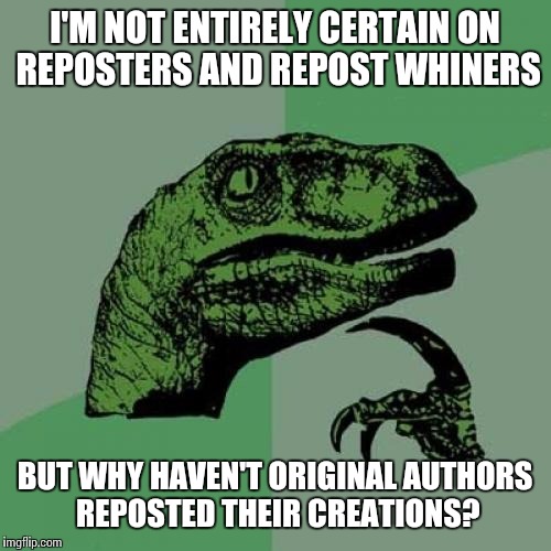 Philosoraptor Meme | I'M NOT ENTIRELY CERTAIN ON REPOSTERS AND REPOST WHINERS BUT WHY HAVEN'T ORIGINAL AUTHORS REPOSTED THEIR CREATIONS? | image tagged in memes,philosoraptor | made w/ Imgflip meme maker