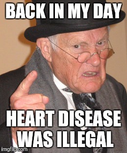 Back In My Day Meme | BACK IN MY DAY HEART DISEASE WAS ILLEGAL | image tagged in memes,back in my day | made w/ Imgflip meme maker