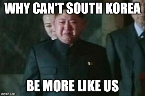 Kim Jong Un Sad | WHY CAN'T SOUTH KOREA BE MORE LIKE US | image tagged in memes,kim jong un sad | made w/ Imgflip meme maker