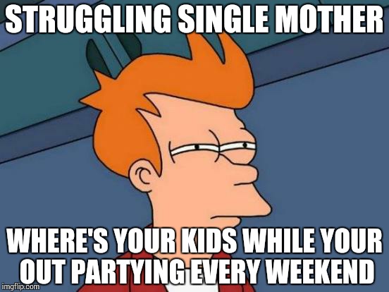 Futurama Fry | STRUGGLING SINGLE MOTHER WHERE'S YOUR KIDS WHILE YOUR OUT PARTYING EVERY WEEKEND | image tagged in memes,futurama fry | made w/ Imgflip meme maker