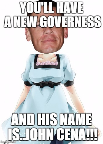 John cena tuturu | YOU'LL HAVE A NEW GOVERNESS AND HIS NAME IS..JOHN CENA!!! | image tagged in john cena tuturu | made w/ Imgflip meme maker