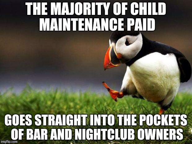 Unpopular Opinion Puffin | THE MAJORITY OF CHILD MAINTENANCE PAID GOES STRAIGHT INTO THE POCKETS OF BAR AND NIGHTCLUB OWNERS | image tagged in memes,unpopular opinion puffin | made w/ Imgflip meme maker