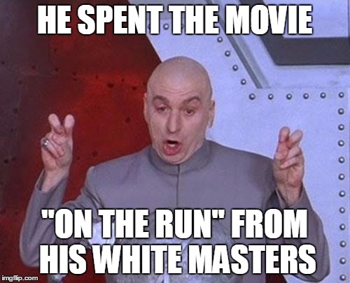 Dr Evil Laser Meme | HE SPENT THE MOVIE "ON THE RUN" FROM HIS WHITE MASTERS | image tagged in memes,dr evil laser | made w/ Imgflip meme maker