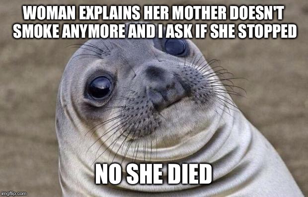 Awkward Moment Sealion Meme | WOMAN EXPLAINS HER MOTHER DOESN'T SMOKE ANYMORE AND I ASK IF SHE STOPPED NO SHE DIED | image tagged in memes,awkward moment sealion,AdviceAnimals | made w/ Imgflip meme maker