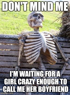 Waiting Skeleton Meme | DON'T MIND ME I'M WAITING FOR A GIRL CRAZY ENOUGH TO CALL ME HER BOYFRIEND | image tagged in memes,waiting skeleton | made w/ Imgflip meme maker