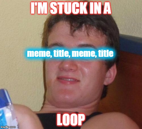 10 Guy Meme | I'M STUCK IN A LOOP meme, title, meme, title | image tagged in memes,10 guy | made w/ Imgflip meme maker