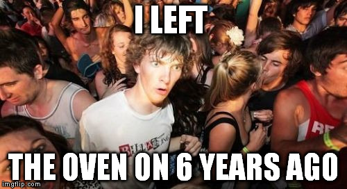 Sudden Clarity Clarence | I LEFT THE OVEN ON 6 YEARS AGO | image tagged in memes,sudden clarity clarence | made w/ Imgflip meme maker