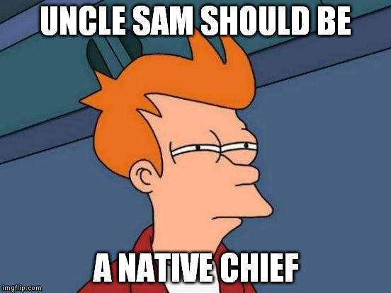 Futurama Fry Meme | UNCLE SAM SHOULD BE A NATIVE CHIEF | image tagged in memes,futurama fry | made w/ Imgflip meme maker