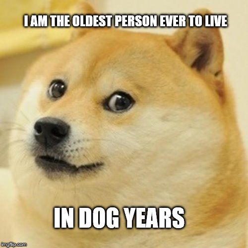 Doge Meme | I AM THE OLDEST PERSON EVER TO LIVE IN DOG YEARS | image tagged in memes,doge | made w/ Imgflip meme maker