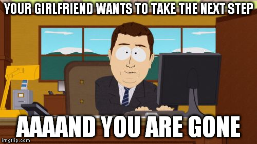 Aaaaand Its Gone | YOUR GIRLFRIEND WANTS TO TAKE THE NEXT STEP AAAAND YOU ARE GONE | image tagged in memes,aaaaand its gone | made w/ Imgflip meme maker
