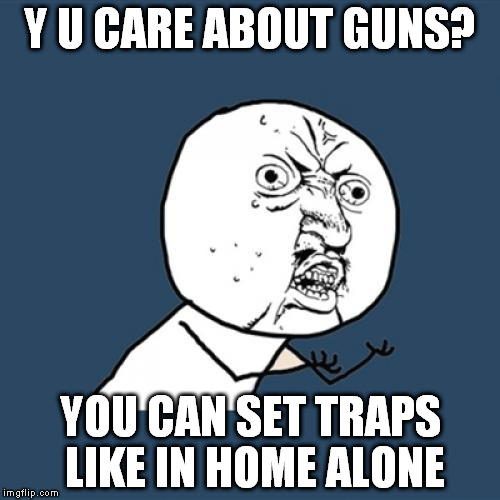 Y U No | Y U CARE ABOUT GUNS? YOU CAN SET TRAPS LIKE IN HOME ALONE | image tagged in memes,y u no | made w/ Imgflip meme maker