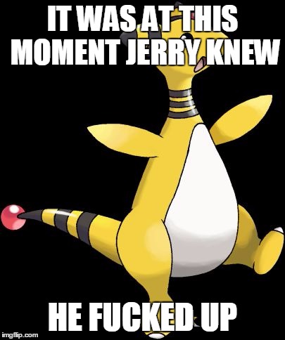 IT WAS AT THIS MOMENT JERRY KNEW HE F**KED UP | image tagged in amphaross | made w/ Imgflip meme maker