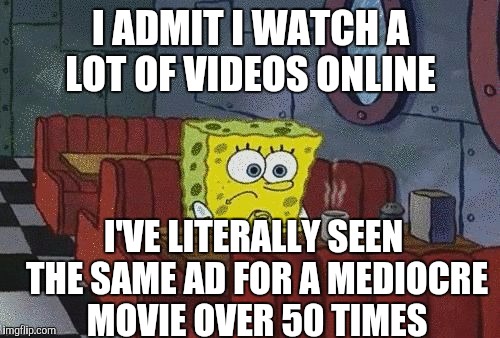 I ADMIT I WATCH A LOT OF VIDEOS ONLINE I'VE LITERALLY SEEN THE SAME AD FOR A MEDIOCRE MOVIE OVER 50 TIMES | made w/ Imgflip meme maker