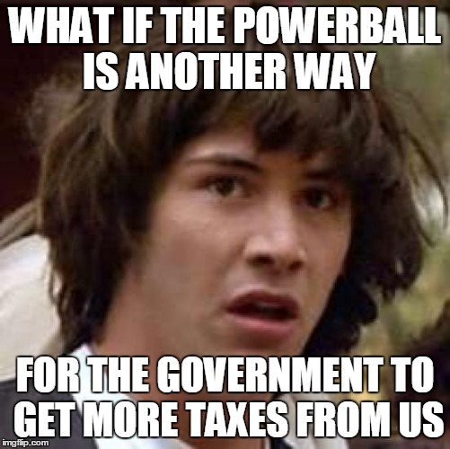 Conspiracy Keanu Meme | WHAT IF THE POWERBALL IS ANOTHER WAY FOR THE GOVERNMENT TO GET MORE TAXES FROM US | image tagged in memes,conspiracy keanu | made w/ Imgflip meme maker