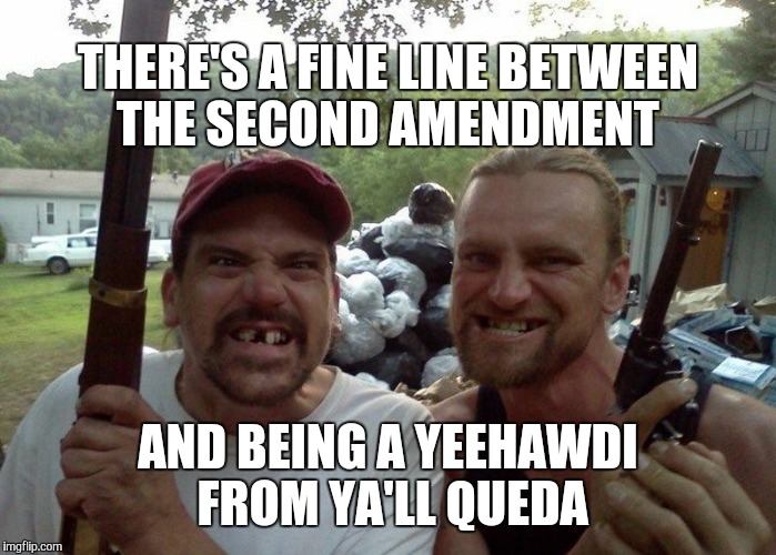 Rednecks and guns | THERE'S A FINE LINE BETWEEN THE SECOND AMENDMENT AND BEING A YEEHAWDI FROM YA'LL QUEDA | image tagged in rednecks,guns | made w/ Imgflip meme maker
