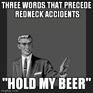 Kill Yourself Guy | THREE WORDS THAT PRECEDE REDNECK ACCIDENTS "HOLD MY BEER" | image tagged in memes,kill yourself guy,redneck,accident,beer | made w/ Imgflip meme maker