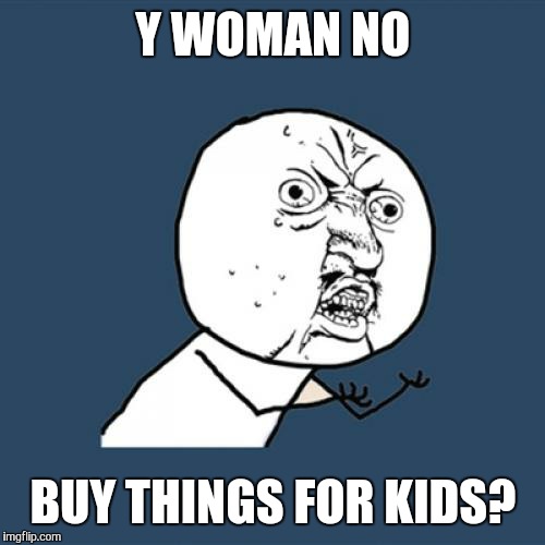 Y U No Meme | Y WOMAN NO BUY THINGS FOR KIDS? | image tagged in memes,y u no | made w/ Imgflip meme maker