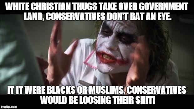 And everybody loses their minds | WHITE CHRISTIAN THUGS TAKE OVER GOVERNMENT LAND, CONSERVATIVES DON'T BAT AN EYE. IT IT WERE BLACKS OR MUSLIMS, CONSERVATIVES WOULD BE LOOSIN | image tagged in memes,and everybody loses their minds | made w/ Imgflip meme maker