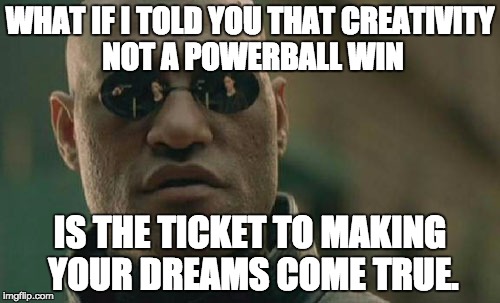 Matrix Morpheus Meme | WHAT IF I TOLD YOU THAT CREATIVITY NOT A POWERBALL WIN IS THE TICKET TO MAKING YOUR DREAMS COME TRUE. | image tagged in memes,matrix morpheus | made w/ Imgflip meme maker