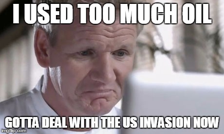 Sad Gordon Ramsay | I USED TOO MUCH OIL GOTTA DEAL WITH THE US INVASION NOW | image tagged in sad gordon ramsay | made w/ Imgflip meme maker