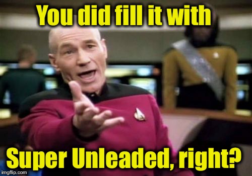 Picard Wtf Meme | You did fill it with Super Unleaded, right? | image tagged in memes,picard wtf | made w/ Imgflip meme maker