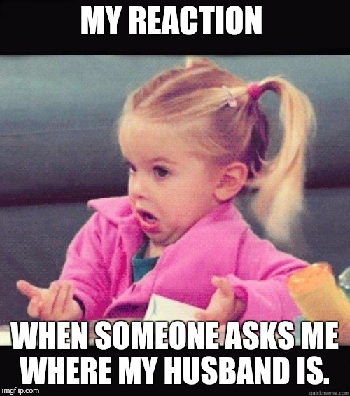 Shrug | MY REACTION WHEN SOMEONE ASKS ME WHERE MY HUSBAND IS. | image tagged in shrug | made w/ Imgflip meme maker