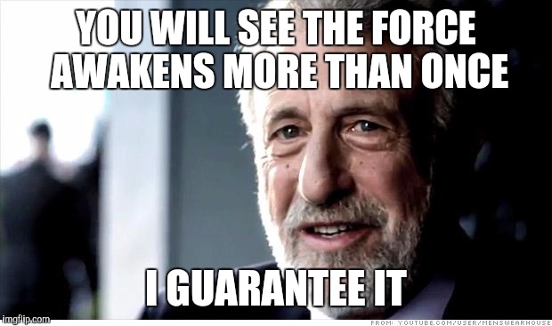 I Guarantee It | YOU WILL SEE THE FORCE AWAKENS MORE THAN ONCE I GUARANTEE IT | image tagged in memes,i guarantee it | made w/ Imgflip meme maker