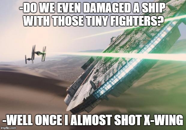 Force Awakens Falcon Star Wars VII | -DO WE EVEN DAMAGED A SHIP WITH THOSE TINY FIGHTERS? -WELL ONCE I ALMOST SHOT X-WING | image tagged in force awakens falcon star wars vii | made w/ Imgflip meme maker