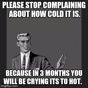 Kill Yourself Guy | PLEASE STOP COMPLAINING ABOUT HOW COLD IT IS. BECAUSE IN 3 MONTHS YOU WILL BE CRYING ITS TO HOT. | image tagged in memes,kill yourself guy | made w/ Imgflip meme maker