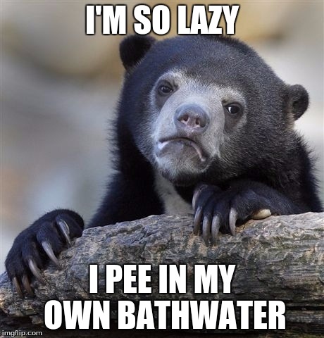 Confession Bear Meme | I'M SO LAZY I PEE IN MY OWN BATHWATER | image tagged in memes,confession bear | made w/ Imgflip meme maker