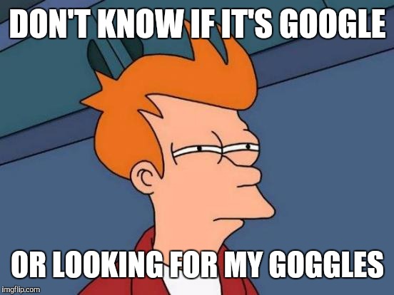 Futurama Fry Meme | DON'T KNOW IF IT'S GOOGLE OR LOOKING FOR MY GOGGLES | image tagged in memes,futurama fry | made w/ Imgflip meme maker