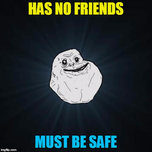 HAS NO FRIENDS MUST BE SAFE | made w/ Imgflip meme maker